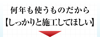 何年も使うものだからしっかりと施工してほしい