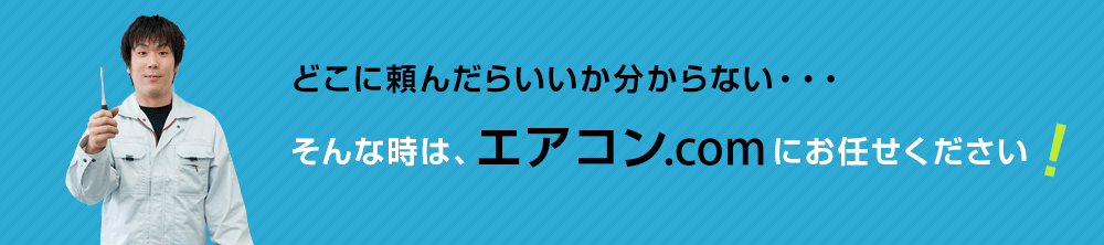 どこに頼んだらいいか分からない・・・そんな時は、エアコン.comにお任せください！