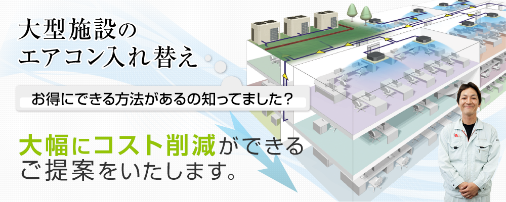 大型施設のエアコン入れ替え お得にできる方法があるの知ってました? 大幅にコスト削減ができるご提案をいたします。