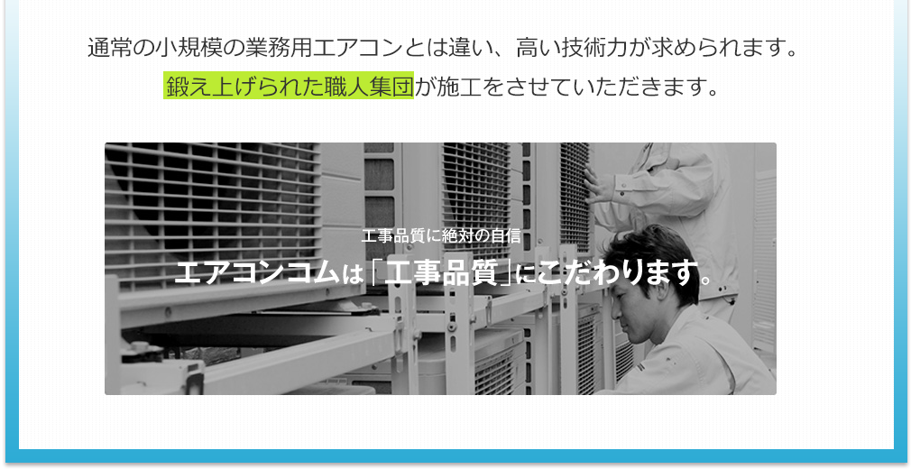 通常の小規模の業務用エアコンとは違い、高い技術力が求められます。鍛え上げられた職人集団が施工をさせていただきます。