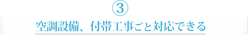 ③空調設備、付帯工事ごと対応できる