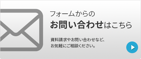 フォームからのお問い合わせはこちら　資料請求やお問い合わせなど、お気軽にご相談ください。