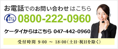 フリーコール0800-222-0960　ケータイからは047-442-0960　受付時間 9:00～18:00（土日・祝日を除く）