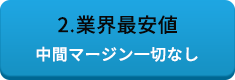 2.業界最安値 中間マージン一切なし