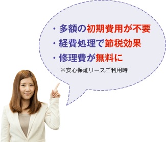 多額の初期費用が不要・経費処理で節税効果・修理費が無料に　※安心保証リースご利用時