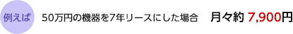 例えば50万円の機器を7年リースにした場合月々約7,900円