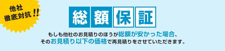 他社徹底対抗！総額保証！ 他社のお見積り以下の価格で再見積りをさせていただきます