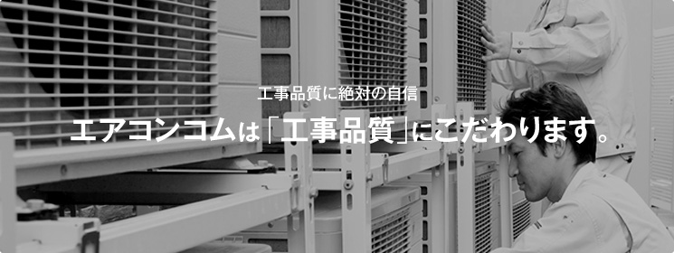 工事品質に絶対の自信 エアコンコムは「工事品質」にこだわります。