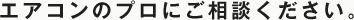 エアコンのプロにご相談ください。