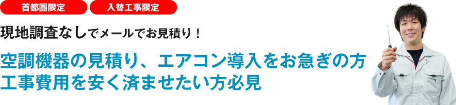 首都圏限定！入替工事限定！現地調査なしでメールでお見積り！空調機器の見積り、エアコン導入をお急ぎの方、工事費用を安く済ませたい方必見