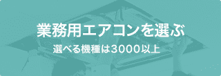 業務用エアコンを選ぶ　選べる機種は3000以上