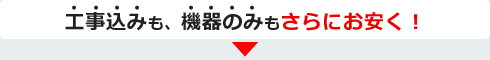 工事込みも、機器のみもさらにお安く！ 