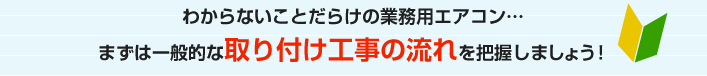 わからないことだらけの業務用エアコン…まずは一般的な取り付け工事の流れを把握しましょう！