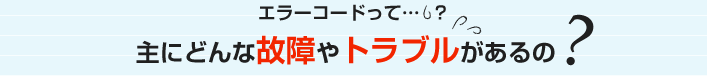 エラーコードって…？主にどんな故障やトラブルがあるの？？