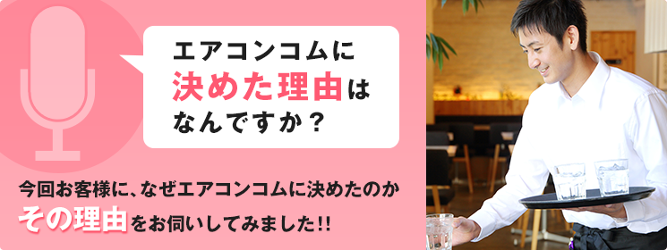 エアコンコムに決めた理由はなんですか？ 今回お客様に、なぜエアコンコムに決めたのかその理由をお伺いしてみました！！