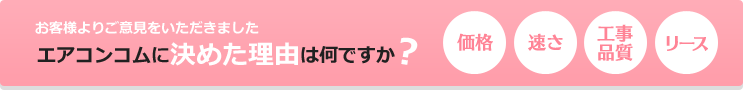 お客様よりご意見をいただきました　エアコンコムに決めた理由は何ですか？